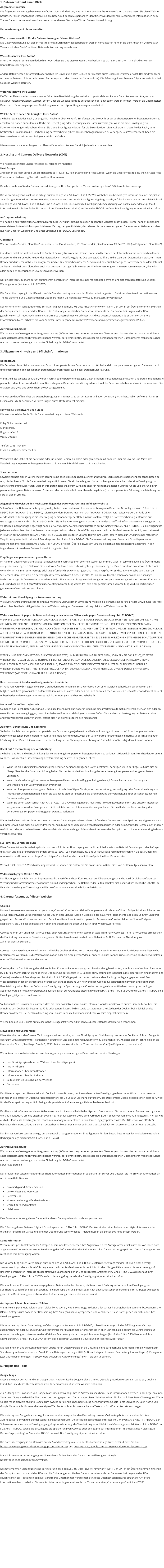 1. Datenschutz auf einen Blick Allgemeine Hinweise Die folgenden Hinweise geben einen einfachen �berblick dar�ber, was mit Ihren personenbezogenen Daten passiert, wenn Sie diese Website besuchen. Personenbezogene Daten sind alle Daten, mit denen Sie pers�nlich identifiziert werden k�nnen. Ausf�hrliche Informationen zum Thema Datenschutz entnehmen Sie unserer unter diesem Text aufgef�hrten Datenschutzerkl�rung.  Datenerfassung auf dieser Website  Wer ist verantwortlich f�r die Datenerfassung auf dieser Website? Die Datenverarbeitung auf dieser Website erfolgt durch den Websitebetreiber. Dessen Kontaktdaten k�nnen Sie dem Abschnitt �Hinweis zur Verantwortlichen Stelle� in dieser Datenschutzerkl�rung entnehmen.  Wie erfassen wir Ihre Daten? Ihre Daten werden zum einen dadurch erhoben, dass Sie uns diese mitteilen. Hierbei kann es sich z. B. um Daten handeln, die Sie in ein Kontaktformular eingeben.  Andere Daten werden automatisch oder nach Ihrer Einwilligung beim Besuch der Website durch unsere IT-Systeme erfasst. Das sind vor allem technische Daten (z. B. Internetbrowser, Betriebssystem oder Uhrzeit des Seitenaufrufs). Die Erfassung dieser Daten erfolgt automatisch, sobald Sie diese Website betreten.  Wof�r nutzen wir Ihre Daten? Ein Teil der Daten wird erhoben, um eine fehlerfreie Bereitstellung der Website zu gew�hrleisten. Andere Daten k�nnen zur Analyse Ihres Nutzerverhaltens verwendet werden. Sofern �ber die Website Vertr�ge geschlossen oder angebahnt werden k�nnen, werden die �bermittelten Daten auch f�r Vertragsangebote, Bestellungen oder sonstige Auftragsanfragen verarbeitet.  Welche Rechte haben Sie bez�glich Ihrer Daten? Sie haben jederzeit das Recht, unentgeltlich Auskunft �ber Herkunft, Empf�nger und Zweck Ihrer gespeicherten personenbezogenen Daten zu erhalten. Sie haben au�erdem ein Recht, die Berichtigung oder L�schung dieser Daten zu verlangen. Wenn Sie eine Einwilligung zur Datenverarbeitung erteilt haben, k�nnen Sie diese Einwilligung jederzeit f�r die Zukunft widerrufen. Au�erdem haben Sie das Recht, unter bestimmten Umst�nden die Einschr�nkung der Verarbeitung Ihrer personenbezogenen Daten zu verlangen. Des Weiteren steht Ihnen ein Beschwerderecht bei der zust�ndigen Aufsichtsbeh�rde zu.  Hierzu sowie zu weiteren Fragen zum Thema Datenschutz k�nnen Sie sich jederzeit an uns wenden.  2. Hosting und Content Delivery Networks (CDN)  Wir hosten die Inhalte unserer Website bei folgendem Anbieter: Host Europe Anbieter ist die Host Europe GmbH, Hansestra�e 111, 51149, K�ln (nachfolgend Host Europe) Wenn Sie unsere Website besuchen, erfasst Host Europe verschiedene Logfiles inklusive Ihrer IP-Adressen.  Details entnehmen Sie der Datenschutzerkl�rung von Host Europe: https://www.hosteurope.de/AGB/Datenschutzerklaerung/.  Die Verwendung von Host Europe erfolgt auf Grundlage von Art. 6 Abs. 1 lit. f DSGVO. Wir haben ein berechtigtes Interesse an einer m�glichst zuverl�ssigen Darstellung unserer Website. Sofern eine entsprechende Einwilligung abgefragt wurde, erfolgt die Verarbeitung ausschlie�lich auf Grundlage von Art. 6 Abs. 1 lit. a DSGVO und � 25 Abs. 1 TDDDG, soweit die Einwilligung die Speicherung von Cookies oder den Zugriff auf Informationen im Endger�t des Nutzers (z. B. f�r Device-Fingerprinting) im Sinne des TDDDG umfasst. Die Einwilligung ist jederzeit widerrufbar.  Auftragsverarbeitung Wir haben einen Vertrag �ber Auftragsverarbeitung (AVV) zur Nutzung des oben genannten Dienstes geschlossen. Hierbei handelt es sich um einen datenschutzrechtlich vorgeschriebenen Vertrag, der gew�hrleistet, dass dieser die personenbezogenen Daten unserer Websitebesucher nur nach unseren Weisungen und unter Einhaltung der DSGVO verarbeitet.  Cloudflare Wir nutzen den Service �Cloudflare�. Anbieter ist die Cloudflare Inc., 101 Townsend St., San Francisco, CA 94107, USA (im Folgenden �Cloudflare�).  Cloudflare bietet ein weltweit verteiltes Content Delivery Network mit DNS an. Dabei wird technisch der Informationstransfer zwischen Ihrem Browser und unserer Website �ber das Netzwerk von Cloudflare geleitet. Das versetzt Cloudflare in die Lage, den Datenverkehr zwischen Ihrem Browser und unserer Website zu analysieren und als Filter zwischen unseren Servern und potenziell b�sartigem Datenverkehr aus dem Internet zu dienen. Hierbei kann Cloudflare auch Cookies oder sonstige Technologien zur Wiedererkennung von Internetnutzern einsetzen, die jedoch allein zum hier beschriebenen Zweck verwendet werden.  Der Einsatz von Cloudflare beruht auf unserem berechtigten Interesse an einer m�glichst fehlerfreien und sicheren Bereitstellung unseres Webangebotes (Art. 6 Abs. 1 lit. f DSGVO).  Die Daten�bertragung in die USA wird auf die Standardvertragsklauseln der EU-Kommission gest�tzt. Details und weitere Informationen zum Thema Sicherheit und Datenschutz bei Cloudflare finden Sie hier: https://www.cloudflare.com/privacypolicy/.  Das Unternehmen verf�gt �ber eine Zertifizierung nach dem �EU-US Data Privacy Framework� (DPF). Der DPF ist ein �bereinkommen zwischen der Europ�ischen Union und den USA, der die Einhaltung europ�ischer Datenschutzstandards bei Datenverarbeitungen in den USA gew�hrleisten soll. Jedes nach dem DPF zertifizierte Unternehmen verpflichtet sich, diese Datenschutzstandards einzuhalten. Weitere Informationen hierzu erhalten Sie vom Anbieter unter folgendem Link: https://www.dataprivacyframework.gov/participant/5666.  Auftragsverarbeitung Wir haben einen Vertrag �ber Auftragsverarbeitung (AVV) zur Nutzung des oben genannten Dienstes geschlossen. Hierbei handelt es sich um einen datenschutzrechtlich vorgeschriebenen Vertrag, der gew�hrleistet, dass dieser die personenbezogenen Daten unserer Websitebesucher nur nach unseren Weisungen und unter Einhaltung der DSGVO verarbeitet.  3. Allgemeine Hinweise und Pflichtinformationen  Datenschutz Die Betreiber dieser Seiten nehmen den Schutz Ihrer pers�nlichen Daten sehr ernst. Wir behandeln Ihre personenbezogenen Daten vertraulich und entsprechend den gesetzlichen Datenschutzvorschriften sowie dieser Datenschutzerkl�rung.  Wenn Sie diese Website benutzen, werden verschiedene personenbezogene Daten erhoben. Personenbezogene Daten sind Daten, mit denen Sie pers�nlich identifiziert werden k�nnen. Die vorliegende Datenschutzerkl�rung erl�utert, welche Daten wir erheben und wof�r wir sie nutzen. Sie erl�utert auch, wie und zu welchem Zweck das geschieht.  Wir weisen darauf hin, dass die Daten�bertragung im Internet (z. B. bei der Kommunikation per E-Mail) Sicherheitsl�cken aufweisen kann. Ein l�ckenloser Schutz der Daten vor dem Zugriff durch Dritte ist nicht m�glich.  Hinweis zur verantwortlichen Stelle Die verantwortliche Stelle f�r die Datenverarbeitung auf dieser Website ist:  Poley Sicherheitstechnik Marlies Poley Bogenstra�e 19 03050 Cottbus  Telefon: 0355 - 524216 E-Mail: info@poley-sicherheit.de  Verantwortliche Stelle ist die nat�rliche oder juristische Person, die allein oder gemeinsam mit anderen �ber die Zwecke und Mittel der Verarbeitung von personenbezogenen Daten (z. B. Namen, E-Mail-Adressen o. �.) entscheidet.  Speicherdauer Soweit innerhalb dieser Datenschutzerkl�rung keine speziellere Speicherdauer genannt wurde, verbleiben Ihre personenbezogenen Daten bei uns, bis der Zweck f�r die Datenverarbeitung entf�llt. Wenn Sie ein berechtigtes L�schersuchen geltend machen oder eine Einwilligung zur Datenverarbeitung widerrufen, werden Ihre Daten gel�scht, sofern wir keine anderen rechtlich zul�ssigen Gr�nde f�r die Speicherung Ihrer personenbezogenen Daten haben (z. B. steuer- oder handelsrechtliche Aufbewahrungsfristen); im letztgenannten Fall erfolgt die L�schung nach Fortfall dieser Gr�nde.  Allgemeine Hinweise zu den Rechtsgrundlagen der Datenverarbeitung auf dieser Website Sofern Sie in die Datenverarbeitung eingewilligt haben, verarbeiten wir Ihre personenbezogenen Daten auf Grundlage von Art. 6 Abs. 1 lit. a DSGVO bzw. Art. 9 Abs. 2 lit. a DSGVO, sofern besondere Datenkategorien nach Art. 9 Abs. 1 DSGVO verarbeitet werden. Im Falle einer ausdr�cklichen Einwilligung in die �bertragung personenbezogener Daten in Drittstaaten erfolgt die Datenverarbeitung au�erdem auf Grundlage von Art. 49 Abs. 1 lit. a DSGVO. Sofern Sie in die Speicherung von Cookies oder in den Zugriff auf Informationen in Ihr Endger�t (z. B. via Device-Fingerprinting) eingewilligt haben, erfolgt die Datenverarbeitung zus�tzlich auf Grundlage von � 25 Abs. 1 TDDDG. Die Einwilligung ist jederzeit widerrufbar. Sind Ihre Daten zur Vertragserf�llung oder zur Durchf�hrung vorvertraglicher Ma�nahmen erforderlich, verarbeiten wir Ihre Daten auf Grundlage des Art. 6 Abs. 1 lit. b DSGVO. Des Weiteren verarbeiten wir Ihre Daten, sofern diese zur Erf�llung einer rechtlichen Verpflichtung erforderlich sind auf Grundlage von Art. 6 Abs. 1 lit. c DSGVO. Die Datenverarbeitung kann ferner auf Grundlage unseres berechtigten Interesses nach Art. 6 Abs. 1 lit. f DSGVO erfolgen. �ber die jeweils im Einzelfall einschl�gigen Rechtsgrundlagen wird in den folgenden Abs�tzen dieser Datenschutzerkl�rung informiert.  Empf�nger von personenbezogenen Daten Im Rahmen unserer Gesch�ftst�tigkeit arbeiten wir mit verschiedenen externen Stellen zusammen. Dabei ist teilweise auch eine �bermittlung von personenbezogenen Daten an diese externen Stellen erforderlich. Wir geben personenbezogene Daten nur dann an externe Stellen weiter, wenn dies im Rahmen einer Vertragserf�llung erforderlich ist, wenn wir gesetzlich hierzu verpflichtet sind (z. B. Weitergabe von Daten an Steuerbeh�rden), wenn wir ein berechtigtes Interesse nach Art. 6 Abs. 1 lit. f DSGVO an der Weitergabe haben oder wenn eine sonstige Rechtsgrundlage die Datenweitergabe erlaubt. Beim Einsatz von Auftragsverarbeitern geben wir personenbezogene Daten unserer Kunden nur auf Grundlage eines g�ltigen Vertrags �ber Auftragsverarbeitung weiter. Im Falle einer gemeinsamen Verarbeitung wird ein Vertrag �ber gemeinsame Verarbeitung geschlossen.  Widerruf Ihrer Einwilligung zur Datenverarbeitung Viele Datenverarbeitungsvorg�nge sind nur mit Ihrer ausdr�cklichen Einwilligung m�glich. Sie k�nnen eine bereits erteilte Einwilligung jederzeit widerrufen. Die Rechtm��igkeit der bis zum Widerruf erfolgten Datenverarbeitung bleibt vom Widerruf unber�hrt.  Widerspruchsrecht gegen die Datenerhebung in besonderen F�llen sowie gegen Direktwerbung (Art. 21 DSGVO) WENN DIE DATENVERARBEITUNG AUF GRUNDLAGE VON ART. 6 ABS. 1 LIT. E ODER F DSGVO ERFOLGT, HABEN SIE JEDERZEIT DAS RECHT, AUS GR�NDEN, DIE SICH AUS IHRER BESONDEREN SITUATION ERGEBEN, GEGEN DIE VERARBEITUNG IHRER PERSONENBEZOGENEN DATEN WIDERSPRUCH EINZULEGEN; DIES GILT AUCH F�R EIN AUF DIESE BESTIMMUNGEN GEST�TZTES PROFILING. DIE JEWEILIGE RECHTSGRUNDLAGE, AUF DENEN EINE VERARBEITUNG BERUHT, ENTNEHMEN SIE DIESER DATENSCHUTZERKL�RUNG. WENN SIE WIDERSPRUCH EINLEGEN, WERDEN WIR IHRE BETROFFENEN PERSONENBEZOGENEN DATEN NICHT MEHR VERARBEITEN, ES SEI DENN, WIR K�NNEN ZWINGENDE SCHUTZW�RDIGE GR�NDE F�R DIE VERARBEITUNG NACHWEISEN, DIE IHRE INTERESSEN, RECHTE UND FREIHEITEN �BERWIEGEN ODER DIE VERARBEITUNG DIENT DER GELTENDMACHUNG, AUS�BUNG ODER VERTEIDIGUNG VON RECHTSANSPR�CHEN (WIDERSPRUCH NACH ART. 21 ABS. 1 DSGVO).  WERDEN IHRE PERSONENBEZOGENEN DATEN VERARBEITET, UM DIREKTWERBUNG ZU BETREIBEN, SO HABEN SIE DAS RECHT, JEDERZEIT WIDERSPRUCH GEGEN DIE VERARBEITUNG SIE BETREFFENDER PERSONENBEZOGENER DATEN ZUM ZWECKE DERARTIGER WERBUNG EINZULEGEN; DIES GILT AUCH F�R DAS PROFILING, SOWEIT ES MIT SOLCHER DIREKTWERBUNG IN VERBINDUNG STEHT. WENN SIE WIDERSPRECHEN, WERDEN IHRE PERSONENBEZOGENEN DATEN ANSCHLIESSEND NICHT MEHR ZUM ZWECKE DER DIREKTWERBUNG VERWENDET (WIDERSPRUCH NACH ART. 21 ABS. 2 DSGVO).  Beschwerderecht bei der zust�ndigen Aufsichtsbeh�rde Im Falle von Verst��en gegen die DSGVO steht den Betroffenen ein Beschwerderecht bei einer Aufsichtsbeh�rde, insbesondere in dem Mitgliedstaat ihres gew�hnlichen Aufenthalts, ihres Arbeitsplatzes oder des Orts des mutma�lichen Versto�es zu. Das Beschwerderecht besteht unbeschadet anderweitiger verwaltungsrechtlicher oder gerichtlicher Rechtsbehelfe.  Recht auf Daten�bertragbarkeit Sie haben das Recht, Daten, die wir auf Grundlage Ihrer Einwilligung oder in Erf�llung eines Vertrags automatisiert verarbeiten, an sich oder an einen Dritten in einem g�ngigen, maschinenlesbaren Format aush�ndigen zu lassen. Sofern Sie die direkte �bertragung der Daten an einen anderen Verantwortlichen verlangen, erfolgt dies nur, soweit es technisch machbar ist.  Auskunft, Berichtigung und L�schung Sie haben im Rahmen der geltenden gesetzlichen Bestimmungen jederzeit das Recht auf unentgeltliche Auskunft �ber Ihre gespeicherten personenbezogenen Daten, deren Herkunft und Empf�nger und den Zweck der Datenverarbeitung und ggf. ein Recht auf Berichtigung oder L�schung dieser Daten. Hierzu sowie zu weiteren Fragen zum Thema personenbezogene Daten k�nnen Sie sich jederzeit an uns wenden.  Recht auf Einschr�nkung der Verarbeitung Sie haben das Recht, die Einschr�nkung der Verarbeitung Ihrer personenbezogenen Daten zu verlangen. Hierzu k�nnen Sie sich jederzeit an uns wenden. Das Recht auf Einschr�nkung der Verarbeitung besteht in folgenden F�llen:  �	Wenn Sie die Richtigkeit Ihrer bei uns gespeicherten personenbezogenen Daten bestreiten, ben�tigen wir in der Regel Zeit, um dies zu �berpr�fen. F�r die Dauer der Pr�fung haben Sie das Recht, die Einschr�nkung der Verarbeitung Ihrer personenbezogenen Daten zu verlangen. �	Wenn die Verarbeitung Ihrer personenbezogenen Daten unrechtm��ig geschah/geschieht, k�nnen Sie statt der L�schung die Einschr�nkung der Datenverarbeitung verlangen. �	Wenn wir Ihre personenbezogenen Daten nicht mehr ben�tigen, Sie sie jedoch zur Aus�bung, Verteidigung oder Geltendmachung von Rechtsanspr�chen ben�tigen, haben Sie das Recht, statt der L�schung die Einschr�nkung der Verarbeitung Ihrer personenbezogenen Daten zu verlangen. �	Wenn Sie einen Widerspruch nach Art. 21 Abs. 1 DSGVO eingelegt haben, muss eine Abw�gung zwischen Ihren und unseren Interessen vorgenommen werden. Solange noch nicht feststeht, wessen Interessen �berwiegen, haben Sie das Recht, die Einschr�nkung der Verarbeitung Ihrer personenbezogenen Daten zu verlangen.  Wenn Sie die Verarbeitung Ihrer personenbezogenen Daten eingeschr�nkt haben, d�rfen diese Daten � von ihrer Speicherung abgesehen � nur mit Ihrer Einwilligung oder zur Geltendmachung, Aus�bung oder Verteidigung von Rechtsanspr�chen oder zum Schutz der Rechte einer anderen nat�rlichen oder juristischen Person oder aus Gr�nden eines wichtigen �ffentlichen Interesses der Europ�ischen Union oder eines Mitgliedstaats verarbeitet werden.  SSL- bzw. TLS-Verschl�sselung Diese Seite nutzt aus Sicherheitsgr�nden und zum Schutz der �bertragung vertraulicher Inhalte, wie zum Beispiel Bestellungen oder Anfragen, die Sie an uns als Seitenbetreiber senden, eine SSL- bzw. TLS-Verschl�sselung. Eine verschl�sselte Verbindung erkennen Sie daran, dass die Adresszeile des Browsers von �http://� auf �https://� wechselt und an dem Schloss-Symbol in Ihrer Browserzeile.  Wenn die SSL- bzw. TLS-Verschl�sselung aktiviert ist, k�nnen die Daten, die Sie an uns �bermitteln, nicht von Dritten mitgelesen werden.  Widerspruch gegen Werbe-E-Mails Der Nutzung von im Rahmen der Impressumspflicht ver�ffentlichten Kontaktdaten zur �bersendung von nicht ausdr�cklich angeforderter Werbung und Informationsmaterialien wird hiermit widersprochen. Die Betreiber der Seiten behalten sich ausdr�cklich rechtliche Schritte im Falle der unverlangten Zusendung von Werbeinformationen, etwa durch Spam-E-Mails, vor.  4. Datenerfassung auf dieser Website  Cookies Unsere Internetseiten verwenden so genannte �Cookies�. Cookies sind kleine Datenpakete und richten auf Ihrem Endger�t keinen Schaden an. Sie werden entweder vor�bergehend f�r die Dauer einer Sitzung (Session-Cookies) oder dauerhaft (permanente Cookies) auf Ihrem Endger�t gespeichert. Session-Cookies werden nach Ende Ihres Besuchs automatisch gel�scht. Permanente Cookies bleiben auf Ihrem Endger�t gespeichert, bis Sie diese selbst l�schen oder eine automatische L�schung durch Ihren Webbrowser erfolgt.  Cookies k�nnen von uns (First-Party-Cookies) oder von Drittunternehmen stammen (sog. Third-Party-Cookies). Third-Party-Cookies erm�glichen die Einbindung bestimmter Dienstleistungen von Drittunternehmen innerhalb von Webseiten (z. B. Cookies zur Abwicklung von Zahlungsdienstleistungen).  Cookies haben verschiedene Funktionen. Zahlreiche Cookies sind technisch notwendig, da bestimmte Webseitenfunktionen ohne diese nicht funktionieren w�rden (z. B. die Warenkorbfunktion oder die Anzeige von Videos). Andere Cookies k�nnen zur Auswertung des Nutzerverhaltens oder zu Werbezwecken verwendet werden.  Cookies, die zur Durchf�hrung des elektronischen Kommunikationsvorgangs, zur Bereitstellung bestimmter, von Ihnen erw�nschter Funktionen (z. B. f�r die Warenkorbfunktion) oder zur Optimierung der Website (z. B. Cookies zur Messung des Webpublikums) erforderlich sind (notwendige Cookies), werden auf Grundlage von Art. 6 Abs. 1 lit. f DSGVO gespeichert, sofern keine andere Rechtsgrundlage angegeben wird. Der Websitebetreiber hat ein berechtigtes Interesse an der Speicherung von notwendigen Cookies zur technisch fehlerfreien und optimierten Bereitstellung seiner Dienste. Sofern eine Einwilligung zur Speicherung von Cookies und vergleichbaren Wiedererkennungstechnologien abgefragt wurde, erfolgt die Verarbeitung ausschlie�lich auf Grundlage dieser Einwilligung (Art. 6 Abs. 1 lit. a DSGVO und � 25 Abs. 1 TDDDG); die Einwilligung ist jederzeit widerrufbar.  Sie k�nnen Ihren Browser so einstellen, dass Sie �ber das Setzen von Cookies informiert werden und Cookies nur im Einzelfall erlauben, die Annahme von Cookies f�r bestimmte F�lle oder generell ausschlie�en sowie das automatische L�schen der Cookies beim Schlie�en des Browsers aktivieren. Bei der Deaktivierung von Cookies kann die Funktionalit�t dieser Website eingeschr�nkt sein.  Welche Cookies und Dienste auf dieser Website eingesetzt werden, k�nnen Sie dieser Datenschutzerkl�rung entnehmen.  Einwilligung mit Usercentrics Diese Website nutzt die Consent-Technologie von Usercentrics, um Ihre Einwilligung zur Speicherung bestimmter Cookies auf Ihrem Endger�t oder zum Einsatz bestimmter Technologien einzuholen und diese datenschutzkonform zu dokumentieren. Anbieter dieser Technologie ist die Usercentrics GmbH, Sendlinger Stra�e 7, 80331 M�nchen, Website: https://usercentrics.com/de/ (im Folgenden �Usercentrics�).  Wenn Sie unsere Website betreten, werden folgende personenbezogene Daten an Usercentrics �bertragen:  �	Ihre Einwilligung(en) bzw. der Widerruf Ihrer Einwilligung(en) �	Ihre IP-Adresse �	Informationen �ber Ihren Browser �	Informationen �ber Ihr Endger�t �	Zeitpunkt Ihres Besuchs auf der Website �	Geolocation  Des Weiteren speichert Usercentrics ein Cookie in Ihrem Browser, um Ihnen die erteilten Einwilligungen bzw. deren Widerruf zuordnen zu k�nnen. Die so erfassten Daten werden gespeichert, bis Sie uns zur L�schung auffordern, das Usercentrics-Cookie selbst l�schen oder der Zweck f�r die Datenspeicherung entf�llt. Zwingende gesetzliche Aufbewahrungspflichten bleiben unber�hrt.  Das Usercentrics-Banner auf dieser Website wurde mit Hilfe von eRecht24 konfiguriert. Das erkennen Sie daran, dass im Banner das Logo von eRecht24 auftaucht. Um das eRecht24-Logo im Banner auszuspielen, wird eine Verbindung zum Bildserver von eRecht24 hergestellt. Hierbei wird auch die IP-Adresse �bertragen, die jedoch nur in anonymisierter Form in den Server-Logs gespeichert wird. Der Bildserver von eRecht24 befindet sich in Deutschland bei einem deutschen Anbieter. Das Banner selbst wird ausschlie�lich von Usercentrics zur Verf�gung gestellt.  Der Einsatz von Usercentrics erfolgt, um die gesetzlich vorgeschriebenen Einwilligungen f�r den Einsatz bestimmter Technologien einzuholen. Rechtsgrundlage hierf�r ist Art. 6 Abs. 1 lit. c DSGVO.  Auftragsverarbeitung Wir haben einen Vertrag �ber Auftragsverarbeitung (AVV) zur Nutzung des oben genannten Dienstes geschlossen. Hierbei handelt es sich um einen datenschutzrechtlich vorgeschriebenen Vertrag, der gew�hrleistet, dass dieser die personenbezogenen Daten unserer Websitebesucher nur nach unseren Weisungen und unter Einhaltung der DSGVO verarbeitet. Server-Log-Dateien  Der Provider der Seiten erhebt und speichert automatisch Informationen in so genannten Server-Log-Dateien, die Ihr Browser automatisch an uns �bermittelt. Dies sind:  �	Browsertyp und Browserversion �	verwendetes Betriebssystem �	Referrer URL �	Hostname des zugreifenden Rechners �	Uhrzeit der Serveranfrage �	IP-Adresse  Eine Zusammenf�hrung dieser Daten mit anderen Datenquellen wird nicht vorgenommen.  Die Erfassung dieser Daten erfolgt auf Grundlage von Art. 6 Abs. 1 lit. f DSGVO. Der Websitebetreiber hat ein berechtigtes Interesse an der technisch fehlerfreien Darstellung und der Optimierung seiner Website � hierzu m�ssen die Server-Log-Files erfasst werden.  Kontaktformular Wenn Sie uns per Kontaktformular Anfragen zukommen lassen, werden Ihre Angaben aus dem Anfrageformular inklusive der von Ihnen dort angegebenen Kontaktdaten zwecks Bearbeitung der Anfrage und f�r den Fall von Anschlussfragen bei uns gespeichert. Diese Daten geben wir nicht ohne Ihre Einwilligung weiter.  Die Verarbeitung dieser Daten erfolgt auf Grundlage von Art. 6 Abs. 1 lit. b DSGVO, sofern Ihre Anfrage mit der Erf�llung eines Vertrags zusammenh�ngt oder zur Durchf�hrung vorvertraglicher Ma�nahmen erforderlich ist. In allen �brigen F�llen beruht die Verarbeitung auf unserem berechtigten Interesse an der effektiven Bearbeitung der an uns gerichteten Anfragen (Art. 6 Abs. 1 lit. f DSGVO) oder auf Ihrer Einwilligung (Art. 6 Abs. 1 lit. a DSGVO) sofern diese abgefragt wurde; die Einwilligung ist jederzeit widerrufbar.  Die von Ihnen im Kontaktformular eingegebenen Daten verbleiben bei uns, bis Sie uns zur L�schung auffordern, Ihre Einwilligung zur Speicherung widerrufen oder der Zweck f�r die Datenspeicherung entf�llt (z. B. nach abgeschlossener Bearbeitung Ihrer Anfrage). Zwingende gesetzliche Bestimmungen � insbesondere Aufbewahrungsfristen � bleiben unber�hrt.  Anfrage per E-Mail, Telefon oder Telefax Wenn Sie uns per E-Mail, Telefon oder Telefax kontaktieren, wird Ihre Anfrage inklusive aller daraus hervorgehenden personenbezogenen Daten (Name, Anfrage) zum Zwecke der Bearbeitung Ihres Anliegens bei uns gespeichert und verarbeitet. Diese Daten geben wir nicht ohne Ihre Einwilligung weiter.  Die Verarbeitung dieser Daten erfolgt auf Grundlage von Art. 6 Abs. 1 lit. b DSGVO, sofern Ihre Anfrage mit der Erf�llung eines Vertrags zusammenh�ngt oder zur Durchf�hrung vorvertraglicher Ma�nahmen erforderlich ist. In allen �brigen F�llen beruht die Verarbeitung auf unserem berechtigten Interesse an der effektiven Bearbeitung der an uns gerichteten Anfragen (Art. 6 Abs. 1 lit. f DSGVO) oder auf Ihrer Einwilligung (Art. 6 Abs. 1 lit. a DSGVO) sofern diese abgefragt wurde; die Einwilligung ist jederzeit widerrufbar.  Die von Ihnen an uns per Kontaktanfragen �bersandten Daten verbleiben bei uns, bis Sie uns zur L�schung auffordern, Ihre Einwilligung zur Speicherung widerrufen oder der Zweck f�r die Datenspeicherung entf�llt (z. B. nach abgeschlossener Bearbeitung Ihres Anliegens). Zwingende gesetzliche Bestimmungen � insbesondere gesetzliche Aufbewahrungsfristen � bleiben unber�hrt.  5. Plugins und Tools  Google Maps Diese Seite nutzt den Kartendienst Google Maps. Anbieter ist die Google Ireland Limited (�Google�), Gordon House, Barrow Street, Dublin 4, Irland. Mit Hilfe dieses Dienstes k�nnen wir Kartenmaterial auf unserer Website einbinden.  Zur Nutzung der Funktionen von Google Maps ist es notwendig, Ihre IP-Adresse zu speichern. Diese Informationen werden in der Regel an einen Server von Google in den USA �bertragen und dort gespeichert. Der Anbieter dieser Seite hat keinen Einfluss auf diese Daten�bertragung. Wenn Google Maps aktiviert ist, kann Google zum Zwecke der einheitlichen Darstellung der Schriftarten Google Fonts verwenden. Beim Aufruf von Google Maps l�dt Ihr Browser die ben�tigten Web Fonts in ihren Browsercache, um Texte und Schriftarten korrekt anzuzeigen.  Die Nutzung von Google Maps erfolgt im Interesse einer ansprechenden Darstellung unserer Online-Angebote und an einer leichten Auffindbarkeit der von uns auf der Website angegebenen Orte. Dies stellt ein berechtigtes Interesse im Sinne von Art. 6 Abs. 1 lit. f DSGVO dar. Sofern eine entsprechende Einwilligung abgefragt wurde, erfolgt die Verarbeitung ausschlie�lich auf Grundlage von Art. 6 Abs. 1 lit. a DSGVO und � 25 Abs. 1 TDDDG, soweit die Einwilligung die Speicherung von Cookies oder den Zugriff auf Informationen im Endger�t des Nutzers (z. B. Device-Fingerprinting) im Sinne des TDDDG umfasst. Die Einwilligung ist jederzeit widerrufbar.  Die Daten�bertragung in die USA wird auf die Standardvertragsklauseln der EU-Kommission gest�tzt. Details finden Sie hier: https://privacy.google.com/businesses/gdprcontrollerterms/ und https://privacy.google.com/businesses/gdprcontrollerterms/sccs/.  Mehr Informationen zum Umgang mit Nutzerdaten finden Sie in der Datenschutzerkl�rung von Google: https://policies.google.com/privacy?hl=de.  Das Unternehmen verf�gt �ber eine Zertifizierung nach dem �EU-US Data Privacy Framework� (DPF). Der DPF ist ein �bereinkommen zwischen der Europ�ischen Union und den USA, der die Einhaltung europ�ischer Datenschutzstandards bei Datenverarbeitungen in den USA gew�hrleisten soll. Jedes nach dem DPF zertifizierte Unternehmen verpflichtet sich, diese Datenschutzstandards einzuhalten. Weitere Informationen hierzu erhalten Sie vom Anbieter unter folgendem Link: https://www.dataprivacyframework.gov/participant/5780.