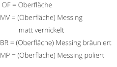 OF = Oberflche MV = (Oberflche) Messing matt vernickelt BR = (Oberflche) Messing bruniert MP = (Oberflche) Messing poliert