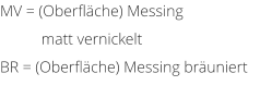 MV = (Oberflche) Messing matt vernickelt BR = (Oberflche) Messing bruniert