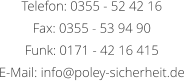Telefon: 0355 - 52 42 16 Fax: 0355 - 53 94 90 Funk: 0171 - 42 16 415 E-Mail: info@poley-sicherheit.de